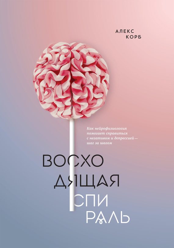Обложка книги «Восходящая спираль. Как нейрофизиология помогает справиться с негативом и депрессией – шаг за шагом»