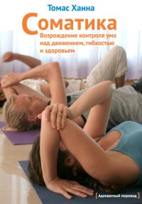 Обложка книги «Соматика: Возрождение контроля ума над движением, гибкостью и здоровьем»