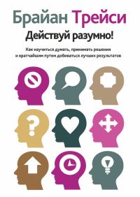 Обложка книги «Действуй разумно! Как научиться думать, принимать решения и кратчайшим путем добиваться лучших результатов»