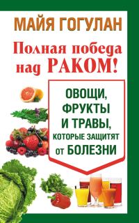 Обложка книги «Полная победа над раком! Овощи, фрукты и травы, которые защитят от болезни»