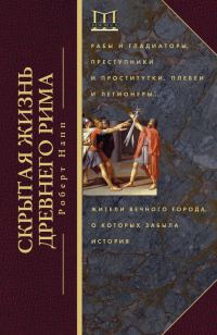 Обложка книги «Скрытая жизнь Древнего Рима. Рабы и гладиаторы, преступники и проститутки, плебеи и легионеры… Жители Вечного города, о которых забыла история»