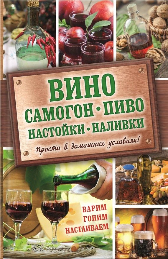 Обложка книги «Вино, самогон, пиво, настойки, наливки. Варим, гоним, настаиваем. Просто в домашних условиях!»