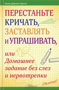Обложка книги «Перестаньте кричать, заставлять и упрашивать, или Домашнее задание без слез и нервотрепки»