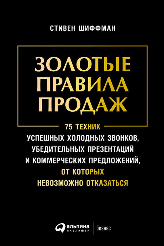 Обложка книги «Золотые правила продаж. 75 техник успешных холодных звонков, убедительных презентаций и коммерческих предложений, от которых невозможно отказаться»