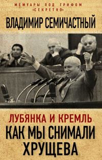 Обложка книги «Лубянка и Кремль. Как мы снимали Хрущева»
