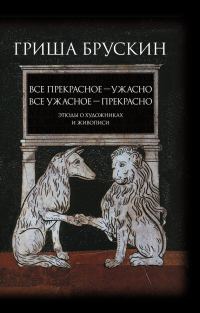 Обложка книги «Все прекрасное – ужасно, все ужасное – прекрасно. Этюды о художниках и живописи»