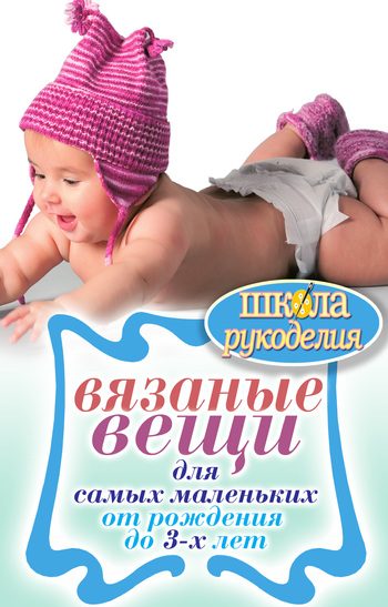 Обложка книги «Вязаные вещи для самых маленьких. От рождения до 3-х лет»