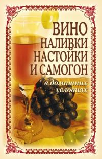 Обложка книги «Вино, наливки, настойки и самогон в домашних условиях»