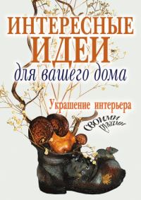 Обложка книги «Интересные идеи для вашего дома. Украшение интерьера своими руками»