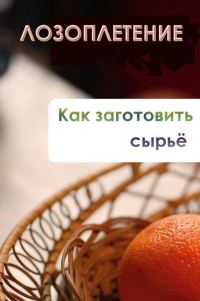 Обложка книги «Лозоплетение. Как заготовить сырьё»