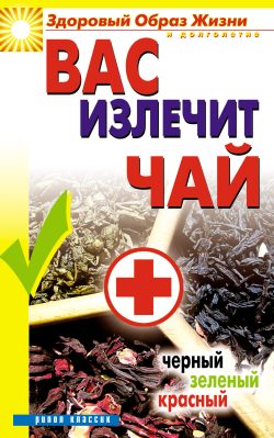 Обложка книги «Вас излечит чай. Черный, зеленый, красный»