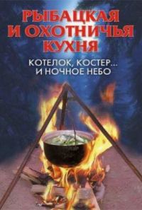 Обложка книги «Рыбацкая и охотничья кухня. Котелок, костер... и ночное небо»