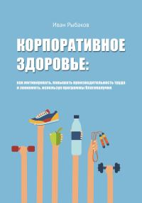 Обложка книги «Корпоративное здоровье. Как мотивировать, повышать производительность труда и экономить, используя программы благополучия.»