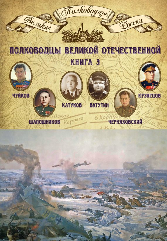 Обложка книги «Полководцы Великой Отечественной. Книга 3. Борис Шапошников, Василий Чуйков, Михаил Катуков, Николай Ватутин, Николай Кузнецов, Иван Черняховский»
