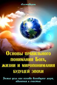 Обложка книги «Основы правильного понимания Бога, жизни и миропонимания будущей эпохи. Книга первая. Божья цель как основа всеобщего мира, единения и счастья. Книга»