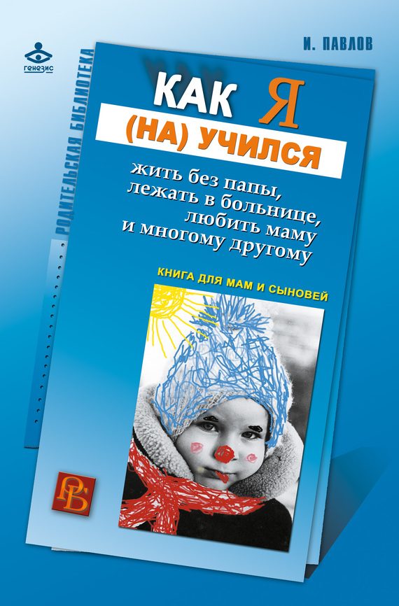 Обложка книги «Как я (на)учился жить без папы, лежать в больнице, любить маму и многому другому… Книга для мам и сыновей»