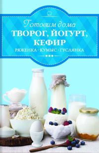 Обложка книги «Готовим дома творог, йогурт, кефир, ряженку»