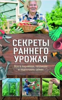 Обложка книги «Секреты раннего урожая. Все о парниках, теплицах и подготовке семян»