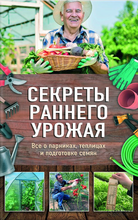 Обложка книги «Секреты раннего урожая. Все о парниках, теплицах и подготовке семян»
