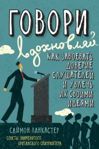 Обложка книги «Говори, вдохновляй: Как завоевать доверие слушателей и увлечь их своими идеями»