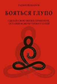 Обложка книги «Бояться глупо. Сделай свою жизнь приятной оставив всякую тревогу о ней»