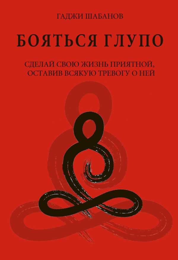 Обложка книги «Бояться глупо. Сделай свою жизнь приятной оставив всякую тревогу о ней»