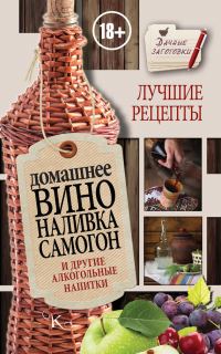 Обложка книги «Домашнее вино, наливка, самогон и другие алкогольные напитки. Лучшие рецепты»