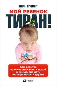 Обложка книги «Мой ребенок – тиран! Как вернуть взаимопонимание и покой в семью, где дети не слушаются и грубят»