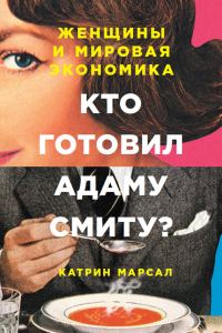 Обложка книги «Кто готовил Адаму Смиту? Женщины и мировая экономика»
