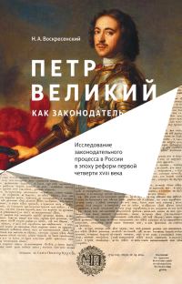 Обложка книги «Петр Великий как законодатель. Исследование законодательного процесса в России в эпоху реформ первой четверти XVIII века»