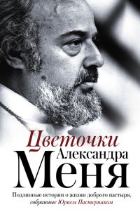 Обложка книги «Цветочки Александра Меня. Подлинные истории о жизни доброго пастыря»