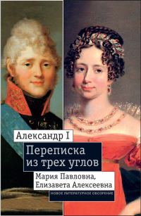 Обложка книги «Александр I, Мария Павловна, Елизавета Алексеевна: Переписка из трех углов (1804–1826). Дневник [Марии Павловны] 1805–1808 годов»