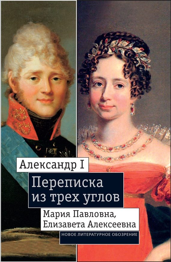 Обложка книги «Александр I, Мария Павловна, Елизавета Алексеевна: Переписка из трех углов (1804–1826). Дневник [Марии Павловны] 1805–1808 годов»