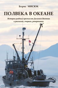Обложка книги «Полвека в океане. История рыбных промыслов Дальнего Востока в рассказах, очерках, репортажах»