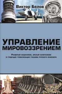 Обложка книги «Управление мировоззрением. Развитый социализм, зрелый капитализм и грядущая глобализация глазами русского инженера»