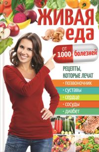 Обложка книги «Живая еда от 1000 болезней. Рецепты, которые лечат позвоночник, суставы, сердце, сосуды, диабет»
