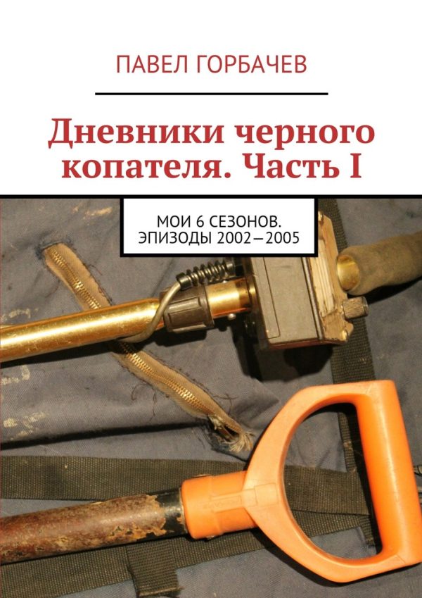 Обложка книги «Дневники черного копателя. Часть I. Мои 6 сезонов. Эпизоды 2002—2005»