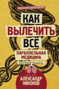 Обложка книги «Как вылечить все. Параллельная медицина. Научный подход»