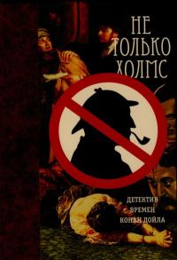 Обложка книги «Не только Холмс. Детектив времен Конан Дойла»