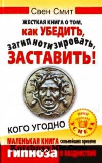 Обложка книги «Жесткая книга о том, как убедить, загипнотизировать, заставить кого угодно. Маленькая книга сильнейших приемов гипноза и воздействия»