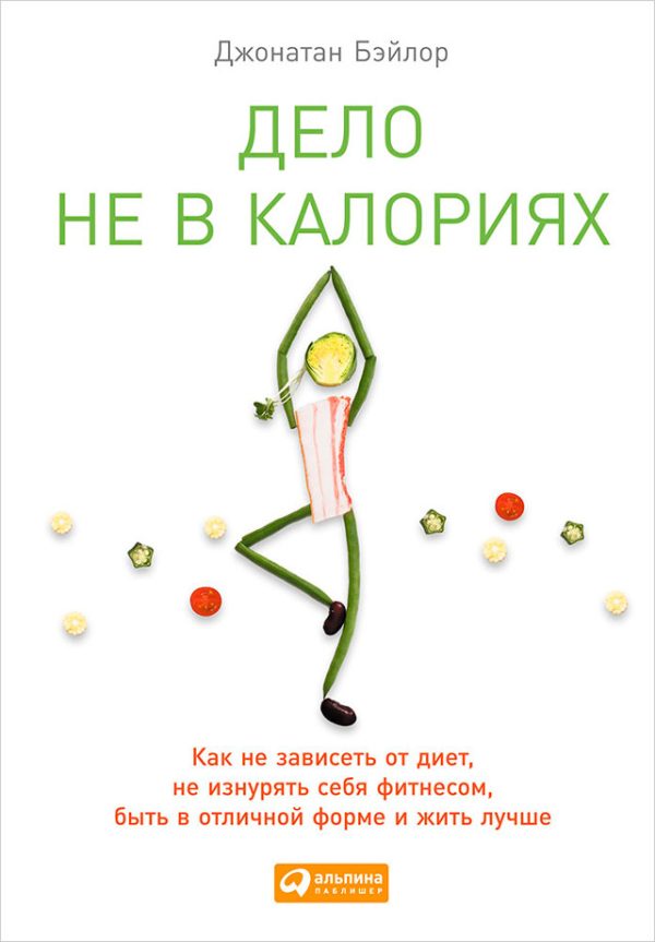 Обложка книги «Дело не в калориях. Как не зависеть от диет, не изнурять себя фитнесом, быть в отличной форме и жить лучше»