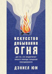 Обложка книги «Искусство добывания огня. Для тех, кто предпочитает красоту природы городской повседневности»