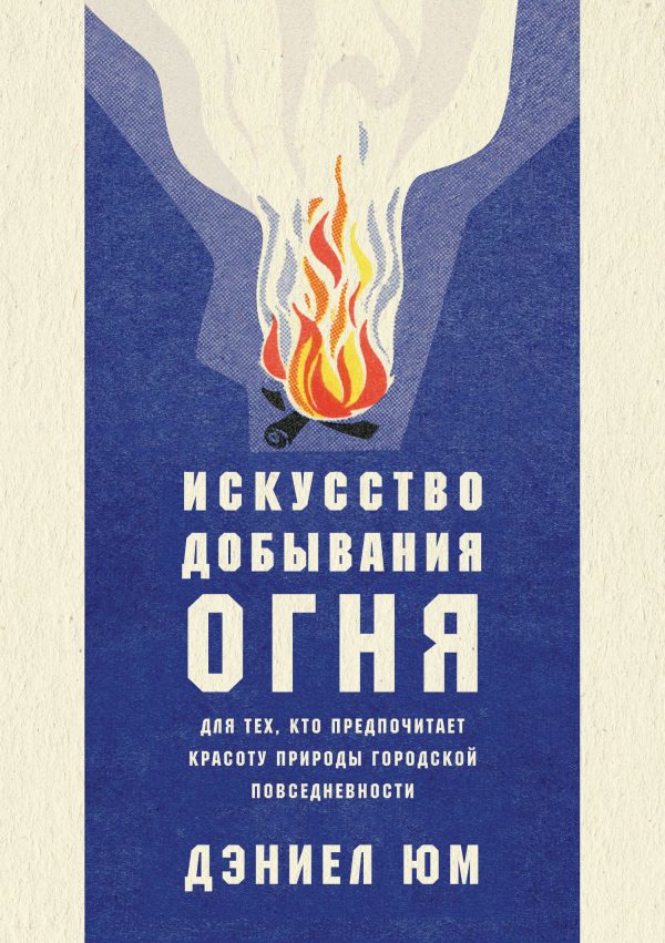Обложка книги «Искусство добывания огня. Для тех, кто предпочитает красоту природы городской повседневности»