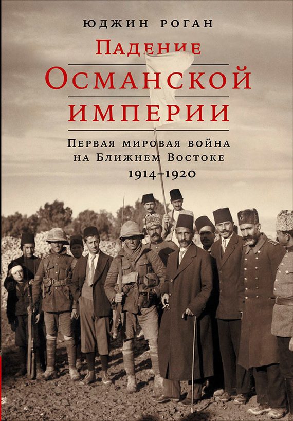 Обложка книги «Падение Османской империи. Первая мировая война на Ближнем Востоке, 1914–1920»