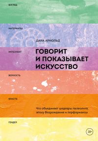 Обложка книги «Говорит и показывает искусство. Что объединяет шедевры палеолита, эпоху Возрождения и перформансы»