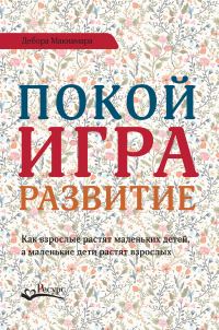 Обложка книги «Покой, игра, развитие. Как взрослые растят маленьких детей, а маленькие дети растят взрослых»