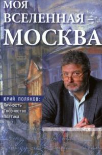 Обложка книги «Моя вселенная – Москва. Юрий Поляков: личность, творчество, поэтика»