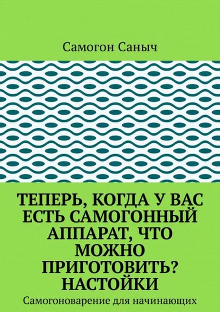 Обложка книги «Теперь, когда у вас есть самогонный аппарат, что можно приготовить? Настойки»