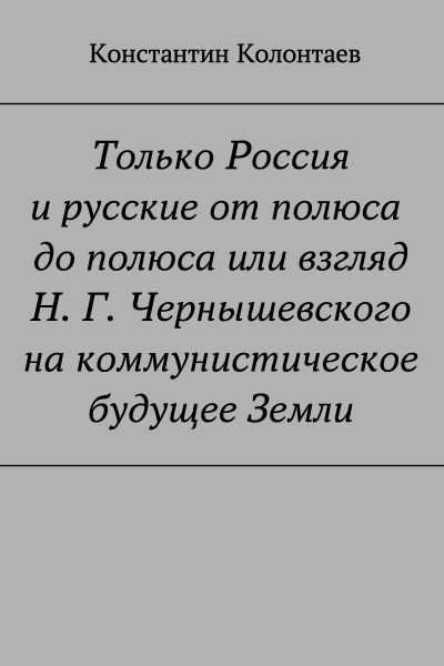 Обложка книги «Только Россия и Русские от полюса до полюса или взгляд Н. Г. Чернышевского на коммунистическое будущее Земли»