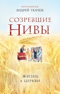 Обложка книги «Созревшие нивы. Жизнь в Церкви»